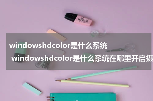 windowshdcolor是什么系统 windowshdcolor是什么系统在哪里开启摄像头