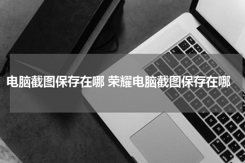 电脑截图保存在哪 荣耀电脑截图保存在哪
