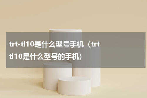 trt-tl10是什么型号手机（trttl10是什么型号的手机）