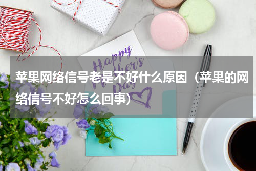 苹果网络信号老是不好什么原因（苹果的网络信号不好怎么回事）