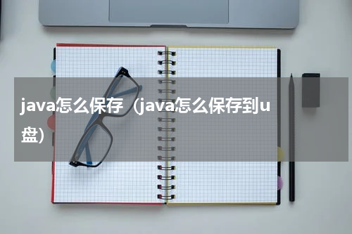 java怎么保存（java怎么保存到u盘）