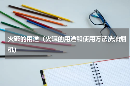火碱的用途（火碱的用途和使用方法洗油烟机）