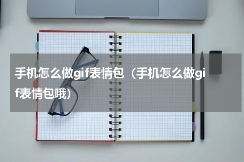 手机怎么做gif表情包（手机怎么做gif表情包哦）