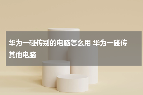 华为一碰传别的电脑怎么用 华为一碰传 其他电脑