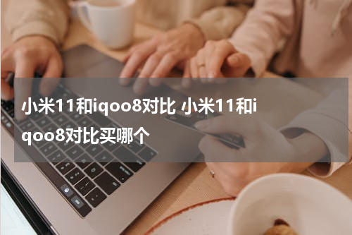 小米11和iqoo8对比 小米11和iqoo8对比买哪个