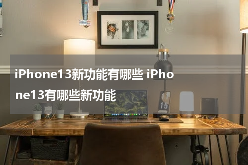 iPhone13新功能有哪些 iPhone13有哪些新功能