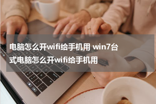 电脑怎么开wifi给手机用 win7台式电脑怎么开wifi给手机用