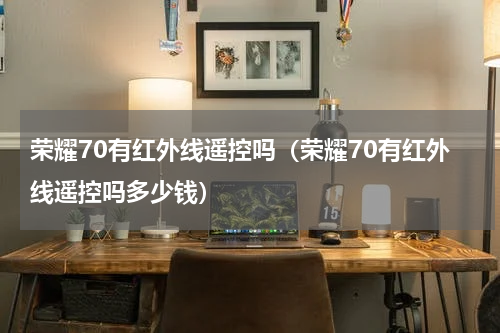 荣耀70有红外线遥控吗（荣耀70有红外线遥控吗多少钱）
