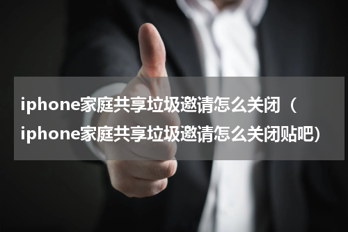 iphone家庭共享垃圾邀请怎么关闭（iphone家庭共享垃圾邀请怎么关闭贴吧）