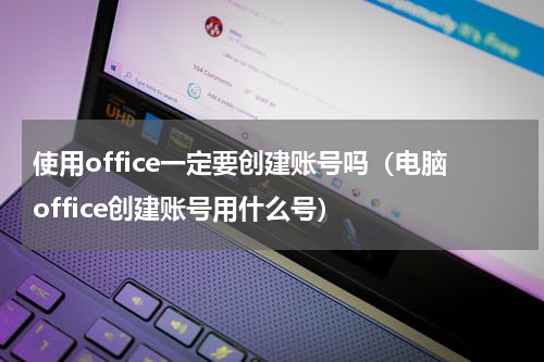 使用office一定要创建账号吗（电脑office创建账号用什么号）