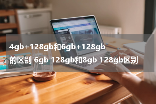 4gb+128gb和6gb+128gb的区别 6gb 128gb和8gb 128gb区别