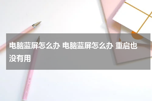 电脑蓝屏怎么办 电脑蓝屏怎么办 重启也没有用