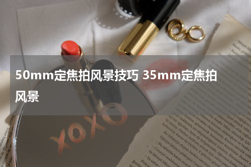 50mm定焦拍风景技巧 35mm定焦拍风景