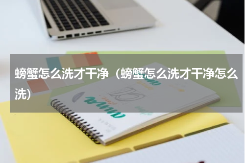 螃蟹怎么洗才干净（螃蟹怎么洗才干净怎么洗）