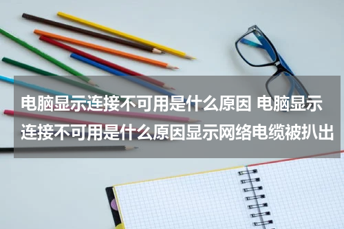 电脑显示连接不可用是什么原因 电脑显示连接不可用是什么原因显示网络电缆被扒出