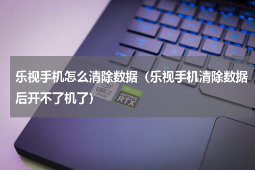 乐视手机怎么清除数据（乐视手机清除数据后开不了机了）