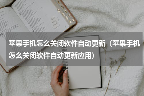 苹果手机怎么关闭软件自动更新（苹果手机怎么关闭软件自动更新应用）