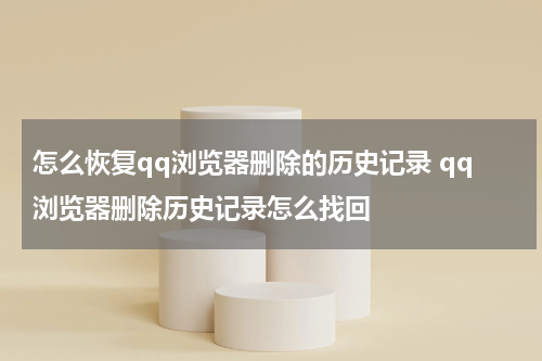 怎么恢复qq浏览器删除的历史记录 qq浏览器删除历史记录怎么找回