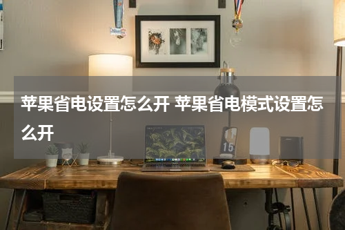 苹果省电设置怎么开 苹果省电模式设置怎么开