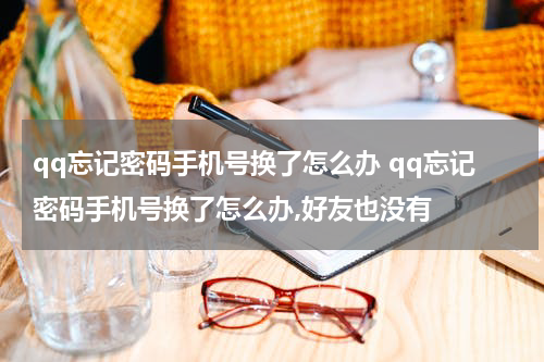 qq忘记密码手机号换了怎么办 qq忘记密码手机号换了怎么办,好友也没有