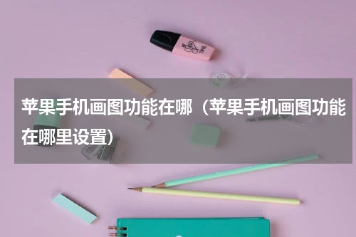 苹果手机画图功能在哪（苹果手机画图功能在哪里设置）
