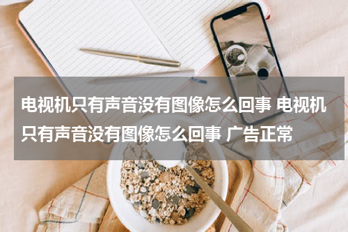 电视机只有声音没有图像怎么回事 电视机只有声音没有图像怎么回事 广告正常