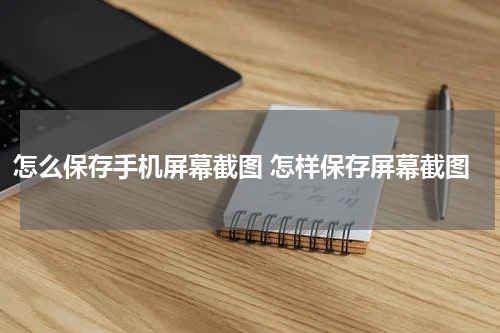 怎么保存手机屏幕截图 怎样保存屏幕截图