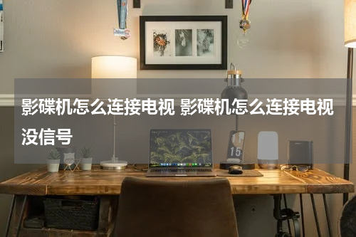 影碟机怎么连接电视 影碟机怎么连接电视没信号
