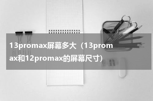 13promax屏幕多大（13promax和12promax的屏幕尺寸）