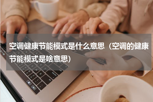 空调健康节能模式是什么意思（空调的健康节能模式是啥意思）