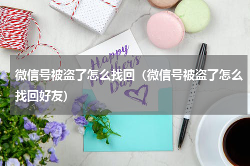 微信号被盗了怎么找回（微信号被盗了怎么找回好友）