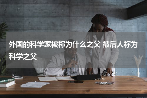 外国的科学家被称为什么之父 被后人称为科学之父