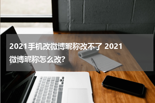 2021手机改微博昵称改不了 2021微博昵称怎么改?