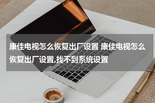 康佳电视怎么恢复出厂设置 康佳电视怎么恢复出厂设置,找不到系统设置