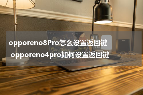 opporeno8Pro怎么设置返回键 opporeno4pro如何设置返回键