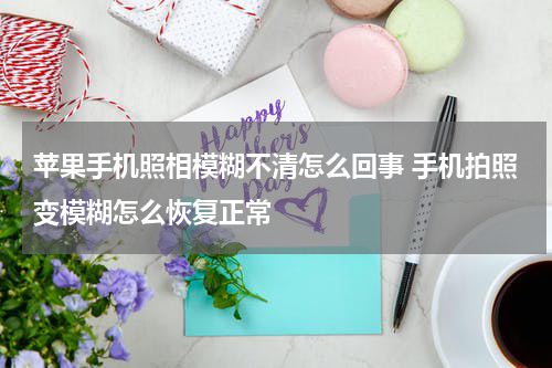 苹果手机照相模糊不清怎么回事 手机拍照变模糊怎么恢复正常