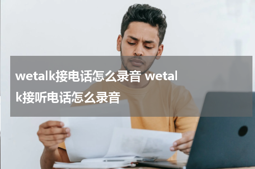 wetalk接电话怎么录音 wetalk接听电话怎么录音