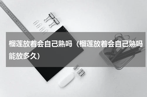 榴莲放着会自己熟吗（榴莲放着会自己熟吗能放多久）