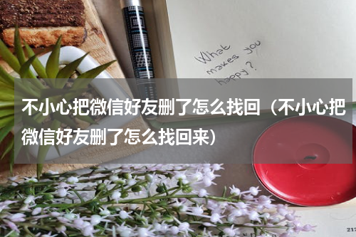 不小心把微信好友删了怎么找回（不小心把微信好友删了怎么找回来）
