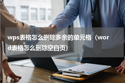 wps表格怎么删除多余的单元格（word表格怎么删除空白页）