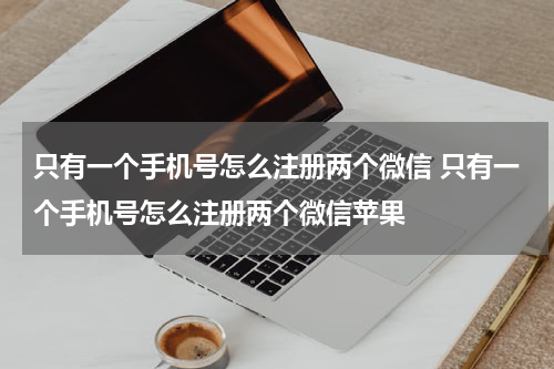只有一个手机号怎么注册两个微信 只有一个手机号怎么注册两个微信苹果
