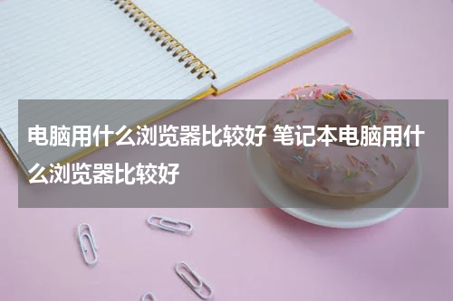 电脑用什么浏览器比较好 笔记本电脑用什么浏览器比较好