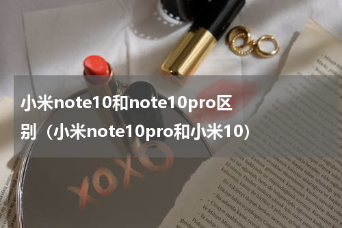 小米note10和note10pro区别（小米note10pro和小米10）