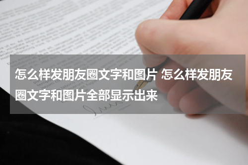 怎么样发朋友圈文字和图片 怎么样发朋友圈文字和图片全部显示出来