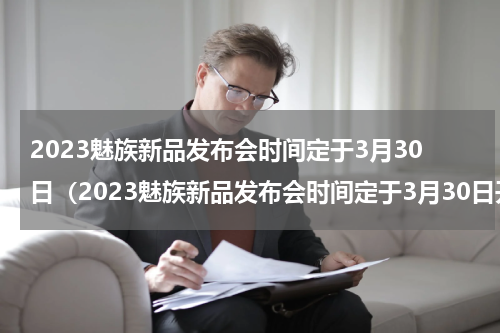 2023魅族新品发布会时间定于3月30日（2023魅族新品发布会时间定于3月30日开始）