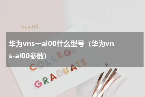 华为vns一al00什么型号（华为vns-al00参数）