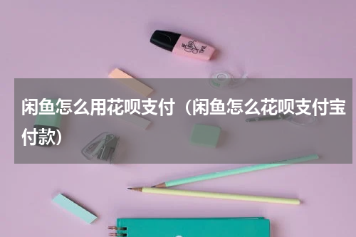 闲鱼怎么用花呗支付（闲鱼怎么花呗支付宝付款）