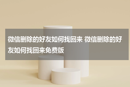 微信删除的好友如何找回来 微信删除的好友如何找回来免费版