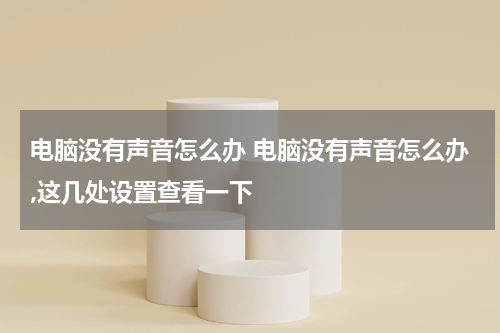 电脑没有声音怎么办 电脑没有声音怎么办,这几处设置查看一下