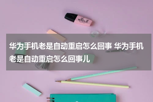 华为手机老是自动重启怎么回事 华为手机老是自动重启怎么回事儿